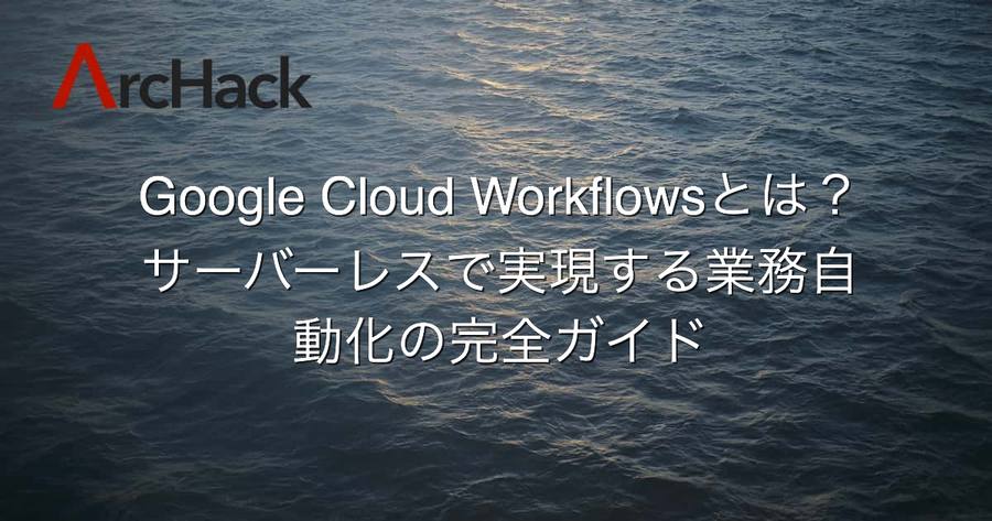 Google Cloud Workflowsとは？サーバーレスで実現する業務自動化の完全ガイド